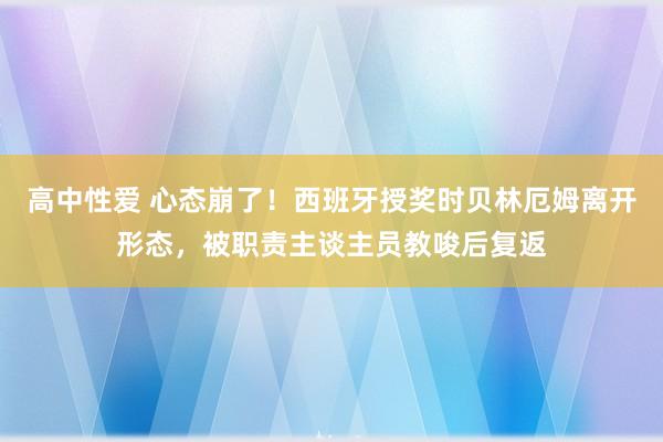 高中性爱 心态崩了！西班牙授奖时贝林厄姆离开形态，被职责主谈主员教唆后复返