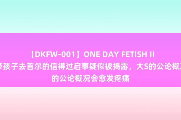 【DKFW-001】ONE DAY FETISH II ゆりあ 大S带孩子去首尔的信得过启事疑似被揭露，大S的公论概况会愈发疼痛