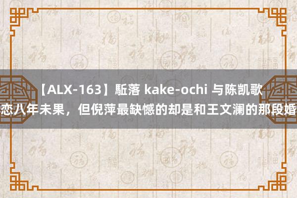 【ALX-163】駈落 kake-ochi 与陈凯歌相恋八年未果，但倪萍最缺憾的却是和王文澜的那段婚配