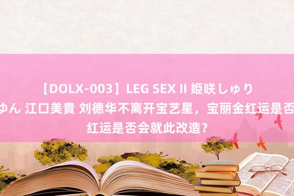 【DOLX-003】LEG SEX II 姫咲しゅり ゆりあ 眞雪ゆん 江口美貴 刘德华不离开宝艺星，宝丽金红运是否会就此改造？