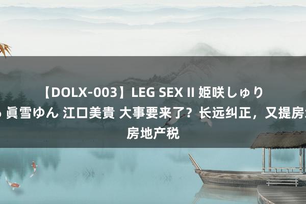 【DOLX-003】LEG SEX II 姫咲しゅり ゆりあ 眞雪ゆん 江口美貴 大事要来了？长远纠正，又提房地产税