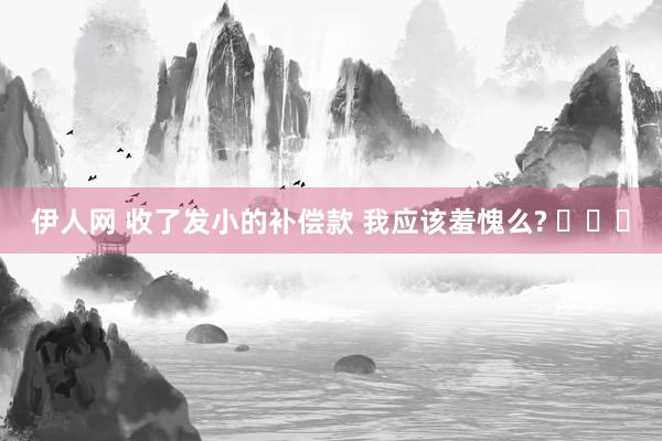 伊人网 收了发小的补偿款 我应该羞愧么? ​​​