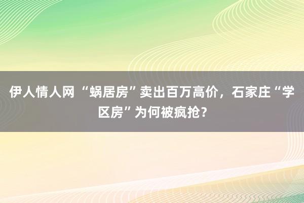 伊人情人网 “蜗居房”卖出百万高价，石家庄“学区房”为何被疯抢？