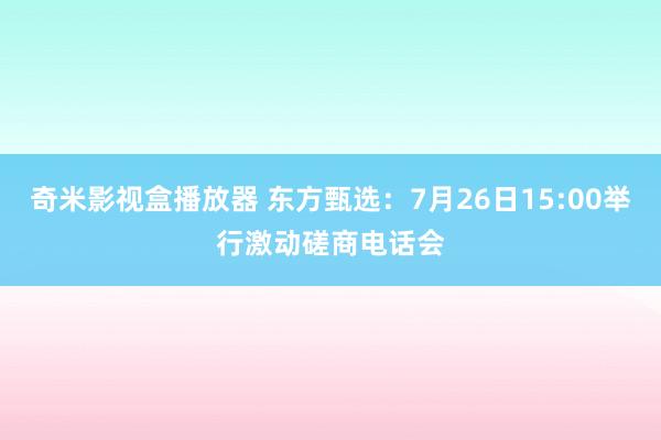 奇米影视盒播放器 东方甄选：7月26日15:00举行激动磋商电话会