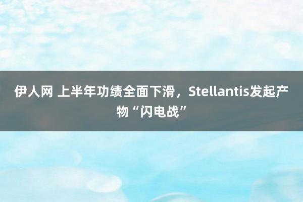 伊人网 上半年功绩全面下滑，Stellantis发起产物“闪电战”