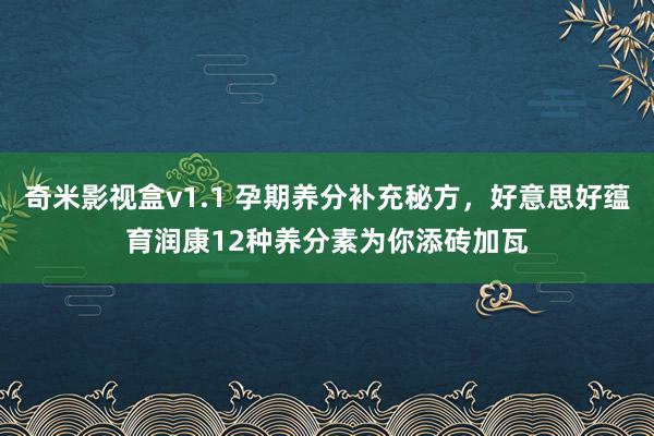 奇米影视盒v1.1 孕期养分补充秘方，好意思好蕴育润康12种养分素为你添砖加瓦