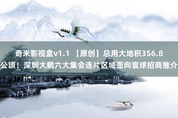 奇米影视盒v1.1 【原创】总用大地积356.8公顷！深圳大鹏六大集会连片区域面向寰球招商推介