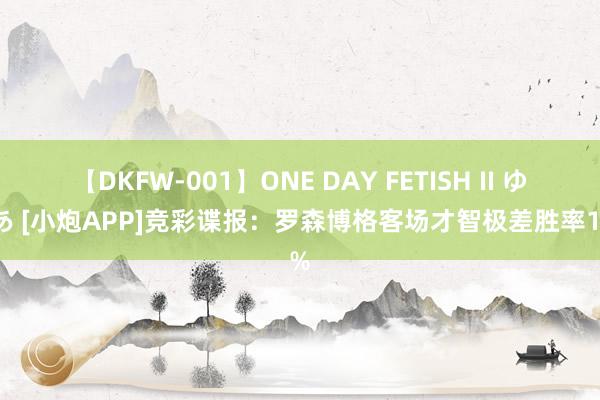 【DKFW-001】ONE DAY FETISH II ゆりあ [小炮APP]竞彩谍报：罗森博格客场才智极差胜率15%