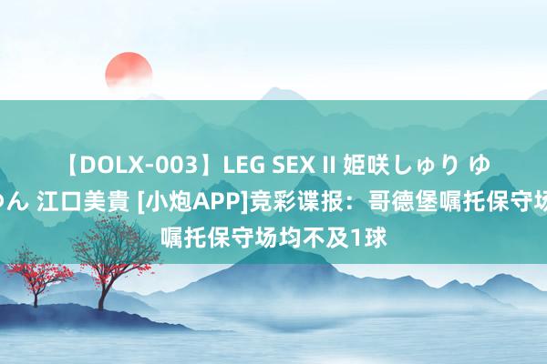 【DOLX-003】LEG SEX II 姫咲しゅり ゆりあ 眞雪ゆん 江口美貴 [小炮APP]竞彩谍报：哥德堡嘱托保守场均不及1球