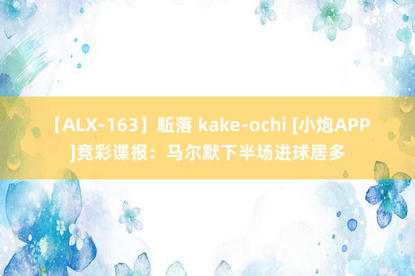 【ALX-163】駈落 kake-ochi [小炮APP]竞彩谍报：马尔默下半场进球居多