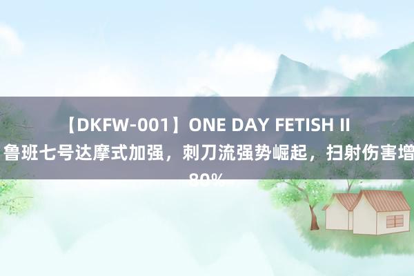 【DKFW-001】ONE DAY FETISH II ゆりあ 鲁班七号达摩式加强，刺刀流强势崛起，扫射伤害增强80%