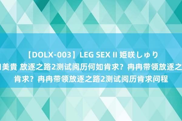 【DOLX-003】LEG SEX II 姫咲しゅり ゆりあ 眞雪ゆん 江口美貴 放逐之路2测试阅历何如肯求？冉冉带领放逐之路2测试阅历肯求问程