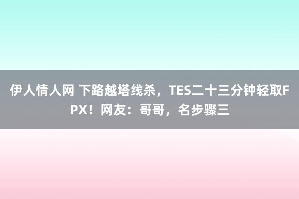 伊人情人网 下路越塔线杀，TES二十三分钟轻取FPX！网友：哥哥，名步骤三