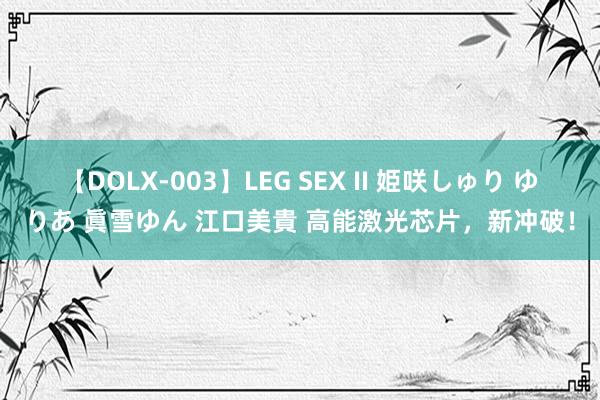 【DOLX-003】LEG SEX II 姫咲しゅり ゆりあ 眞雪ゆん 江口美貴 高能激光芯片，新冲破！