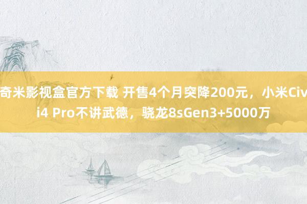 奇米影视盒官方下载 开售4个月突降200元，小米Civi4 Pro不讲武德，骁龙8sGen3+5000万