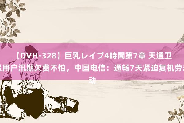 【DVH-328】巨乳レイプ4時間第7章 天通卫星用户汛期欠费不怕，中国电信：通畅7天紧迫复机劳动