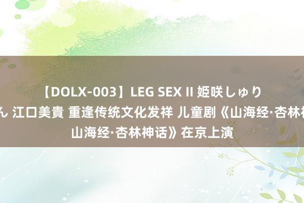 【DOLX-003】LEG SEX II 姫咲しゅり ゆりあ 眞雪ゆん 江口美貴 重逢传统文化发祥 儿童剧《山海经·杏林神话》在京上演