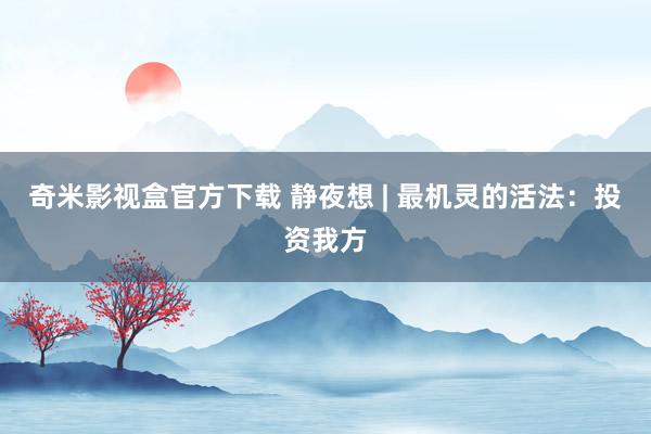 奇米影视盒官方下载 静夜想 | 最机灵的活法：投资我方