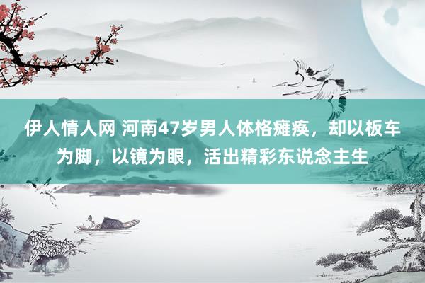 伊人情人网 河南47岁男人体格瘫痪，却以板车为脚，以镜为眼，活出精彩东说念主生