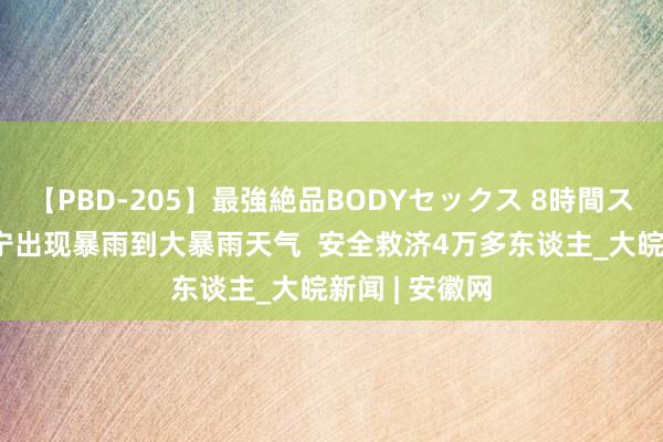 【PBD-205】最強絶品BODYセックス 8時間スペシャル 辽宁出现暴雨到大暴雨天气  安全救济4万多东谈主_大皖新闻 | 安徽网