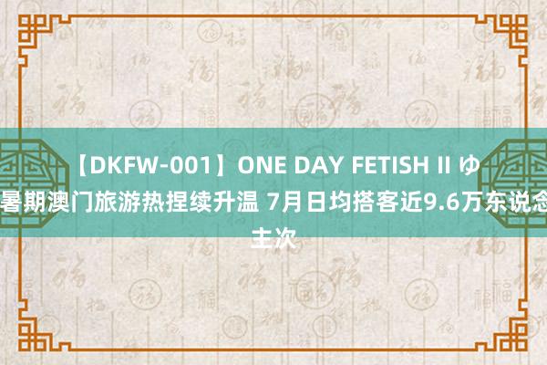 【DKFW-001】ONE DAY FETISH II ゆりあ 暑期澳门旅游热捏续升温 7月日均搭客近9.6万东说念主次