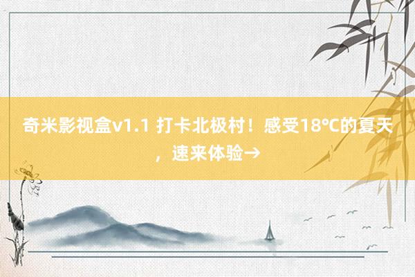 奇米影视盒v1.1 打卡北极村！感受18℃的夏天，速来体验→