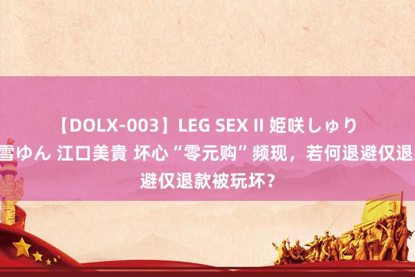 【DOLX-003】LEG SEX II 姫咲しゅり ゆりあ 眞雪ゆん 江口美貴 坏心“零元购”频现，若何退避仅退款被玩坏？