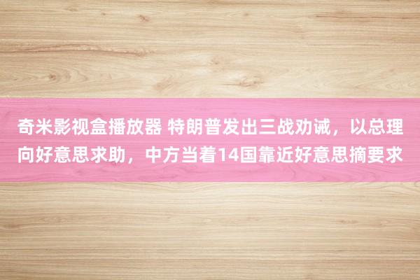 奇米影视盒播放器 特朗普发出三战劝诫，以总理向好意思求助，中方当着14国靠近好意思摘要求