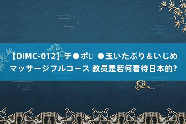 【DIMC-012】チ●ポ・●玉いたぶり＆いじめマッサージフルコース 教员是若何看待日本的？