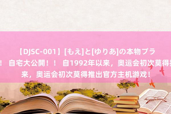 【DJSC-001】[もえ]と[ゆりあ]の本物プライベート映像流出！ 自宅大公開！！ 自1992年以来，奥运会初次莫得推出官方主机游戏！