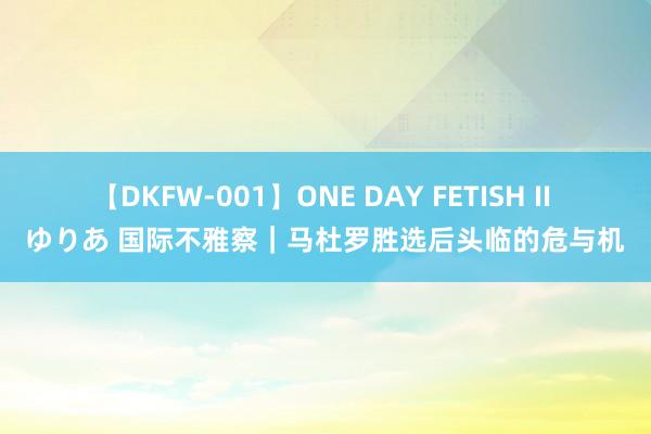 【DKFW-001】ONE DAY FETISH II ゆりあ 国际不雅察｜马杜罗胜选后头临的危与机