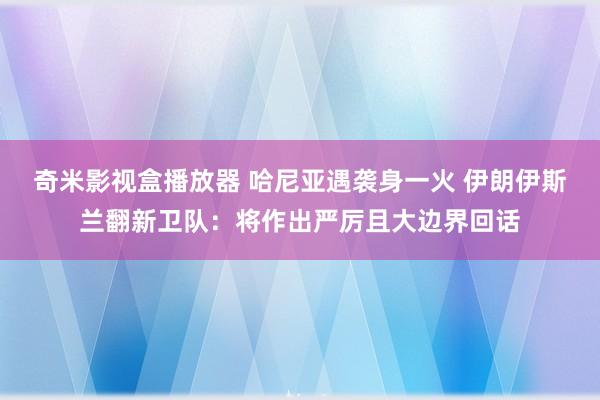 奇米影视盒播放器 哈尼亚遇袭身一火 伊朗伊斯兰翻新卫队：将作出严厉且大边界回话