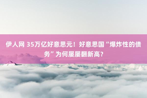 伊人网 35万亿好意思元！好意思国“爆炸性的债务”为何屡屡翻新高？