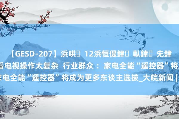 【GESD-207】浜哄12浜恒偍銉倝銉兂銉€銉笺儵銉炽儔 市民反馈看电视操作太复杂  行业群众 ：家电全能“遥控器”将成为更多东谈主选拔_大皖新闻 | 安徽网