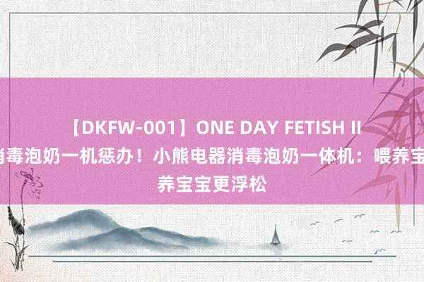 【DKFW-001】ONE DAY FETISH II ゆりあ 消毒泡奶一机惩办！小熊电器消毒泡奶一体机：喂养宝宝更浮松