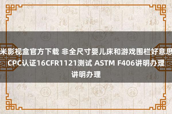 奇米影视盒官方下载 非全尺寸婴儿床和游戏围栏好意思国CPC认证16CFR1121测试 ASTM F406讲明办理