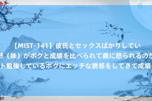 【MIST-141】彼氏とセックスばかりしていて、いつも赤点取ってる姉（妹）がボクと成績を比べられて親に怒られるのが嫌になった結果…テスト勉強しているボクにエッチな誘惑をしてきて成績を下げさせようとする。 8月2日基金净值：中原期间前沿一年执有混杂A最新净值0.6778，跌2.14%