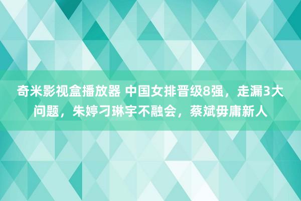 奇米影视盒播放器 中国女排晋级8强，走漏3大问题，朱婷刁琳宇不融会，蔡斌毋庸新人