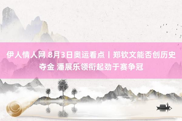 伊人情人网 8月3日奥运看点丨郑钦文能否创历史夺金 潘展乐领衔起劲于赛争冠