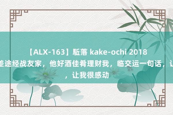 【ALX-163】駈落 kake-ochi 2018年，我出差途经战友家，他好酒佳肴理财我，临交运一句话，让我很感动