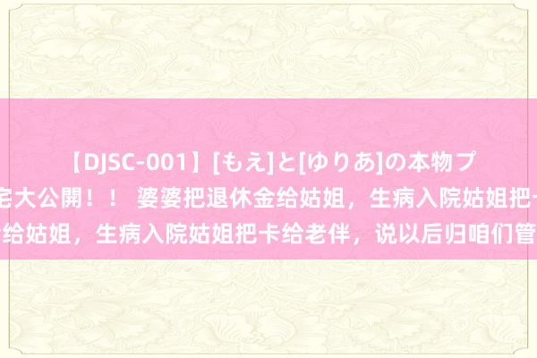 【DJSC-001】[もえ]と[ゆりあ]の本物プライベート映像流出！ 自宅大公開！！ 婆婆把退休金给姑姐，生病入院姑姐把卡给老伴，说以后归咱们管了