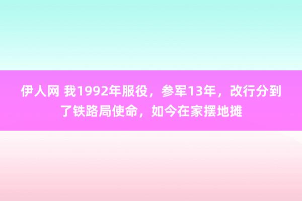 伊人网 我1992年服役，参军13年，改行分到了铁路局使命，如今在家摆地摊