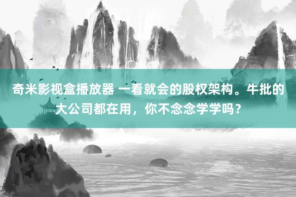 奇米影视盒播放器 一看就会的股权架构。牛批的大公司都在用，你不念念学学吗？