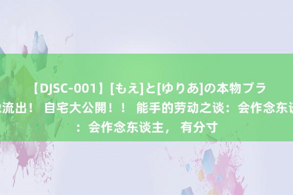 【DJSC-001】[もえ]と[ゆりあ]の本物プライベート映像流出！ 自宅大公開！！ 能手的劳动之谈：会作念东谈主， 有分寸