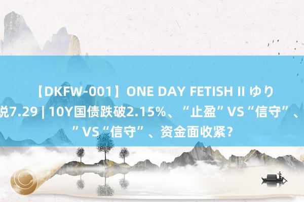 【DKFW-001】ONE DAY FETISH II ゆりあ 债圈寰球说7.29 | 10Y国债跌破2.15%、“止盈”VS“信守”、资金面收紧？