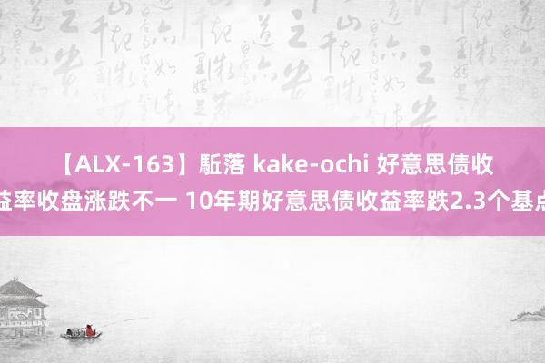 【ALX-163】駈落 kake-ochi 好意思债收益率收盘涨跌不一 10年期好意思债收益率跌2.3个基点