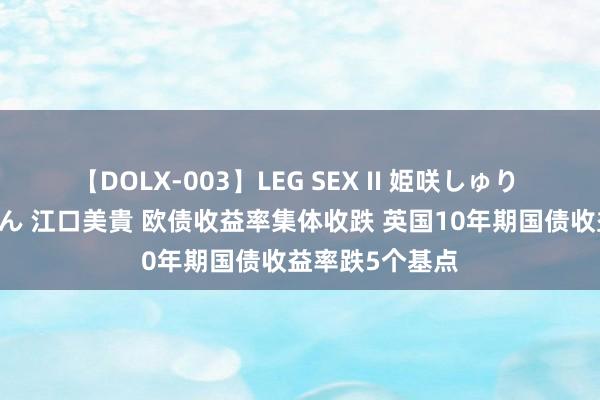 【DOLX-003】LEG SEX II 姫咲しゅり ゆりあ 眞雪ゆん 江口美貴 欧债收益率集体收跌 英国10年期国债收益率跌5个基点