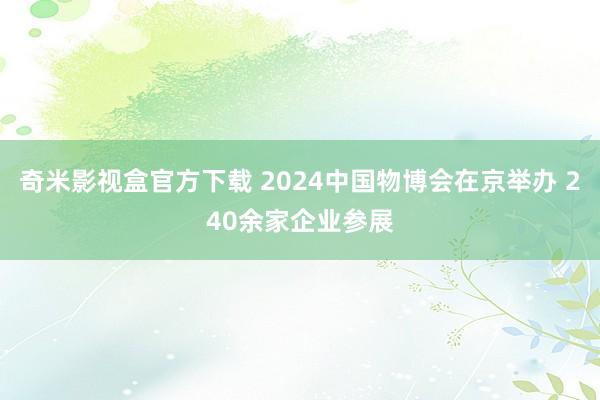 奇米影视盒官方下载 2024中国物博会在京举办 240余家企业参展