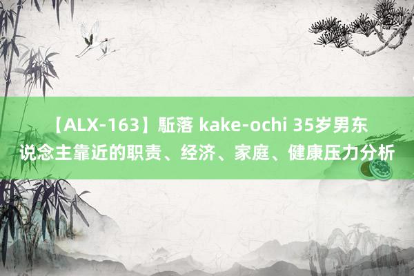 【ALX-163】駈落 kake-ochi 35岁男东说念主靠近的职责、经济、家庭、健康压力分析