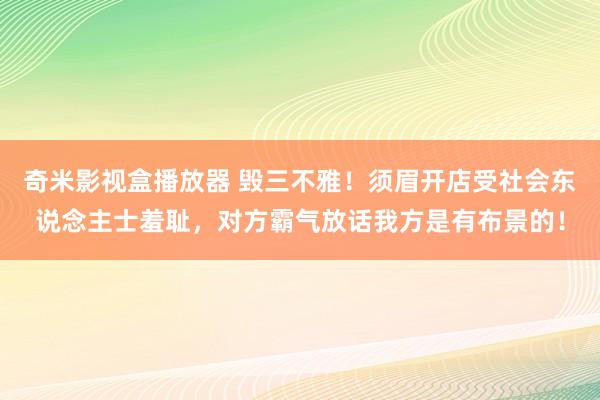 奇米影视盒播放器 毁三不雅！须眉开店受社会东说念主士羞耻，对方霸气放话我方是有布景的！